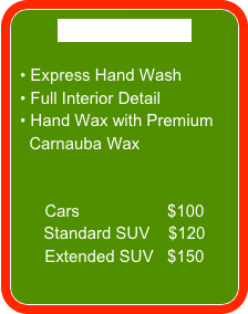 DELUXE DETAIL

 Express Hand Wash
 Full Interior Detail
 Hand Wax with Premium  
  Carnauba Wax


Cars                   $100
Standard SUV    $120
Extended SUV   $150
